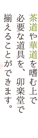 茶道や華道を嗜む上で必要な道具を、卯楽堂で揃えることができます。