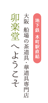 卯楽堂へようこそ 大阪 船場の茶道具・華道具専門店 地下鉄 本町駅直結