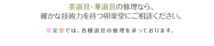 茶道具・華道具の修理なら、確かな技術力を持つ卯楽堂にご相談ください。 卯楽堂では、各種道具の修理を承っております。