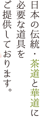 日本の伝統・茶道と華道に必要な道具をご提供しております。