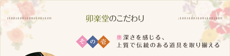 卯楽堂のこだわり その壱 奥深さを感じる、上質で伝統のある道具を取り揃える