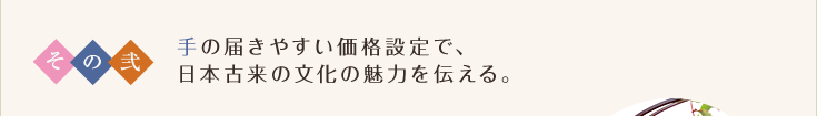 その弐 手の届きやすい価格設定で、日本古来の文化の魅力を伝える。